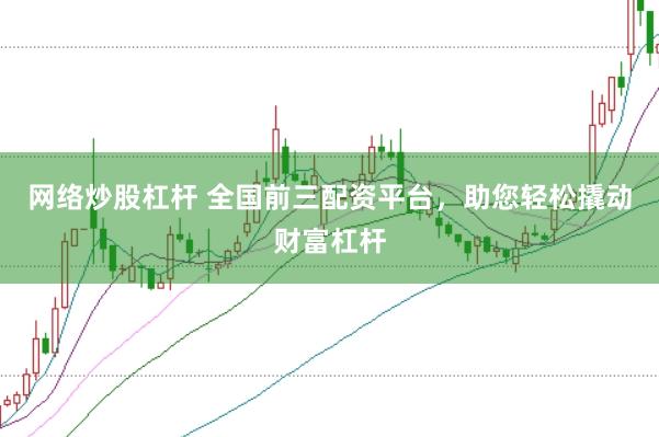 网络炒股杠杆 全国前三配资平台，助您轻松撬动财富杠杆