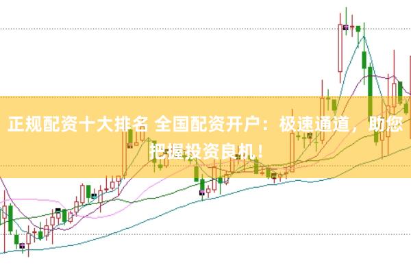正规配资十大排名 全国配资开户：极速通道，助您把握投资良机！