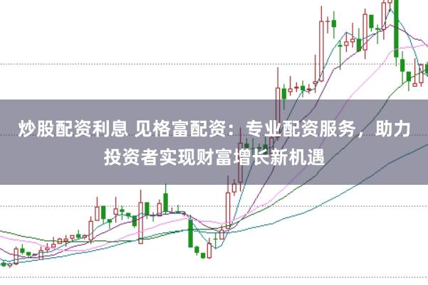 炒股配资利息 见格富配资：专业配资服务，助力投资者实现财富增长新机遇