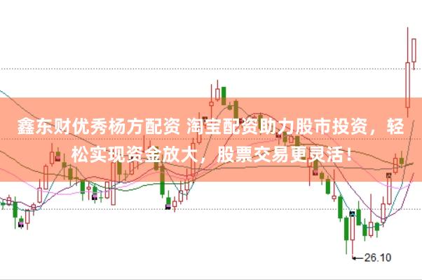 鑫东财优秀杨方配资 淘宝配资助力股市投资，轻松实现资金放大，股票交易更灵活！