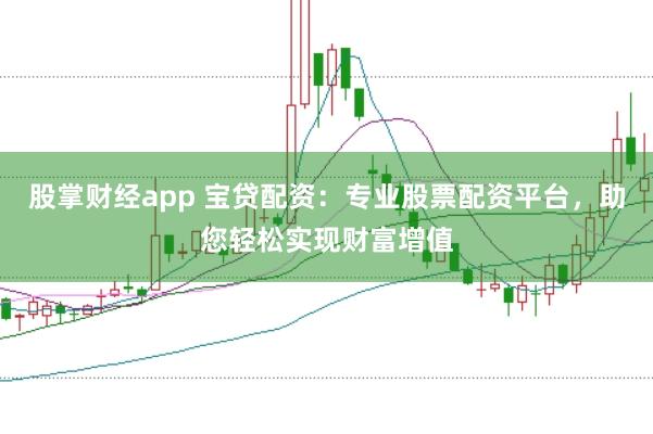 股掌财经app 宝贷配资：专业股票配资平台，助您轻松实现财富增值
