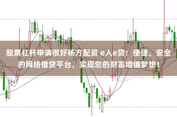股票杠杆申请很好杨方配资 e人e贷：便捷、安全的网络借贷平台，实现您的财富增值梦想！