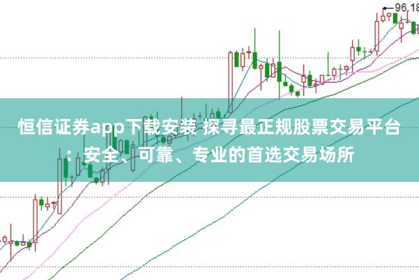 恒信证券app下载安装 探寻最正规股票交易平台：安全、可靠、专业的首选交易场所