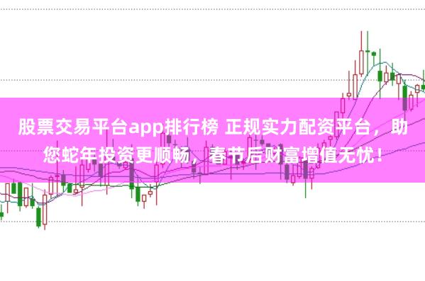 股票交易平台app排行榜 正规实力配资平台，助您蛇年投资更顺畅，春节后财富增值无忧！