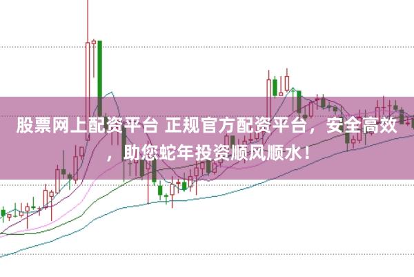 股票网上配资平台 正规官方配资平台，安全高效，助您蛇年投资顺风顺水！