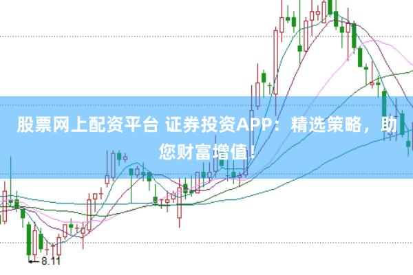 股票网上配资平台 证券投资APP：精选策略，助您财富增值！