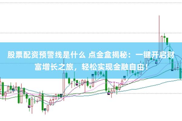 股票配资预警线是什么 点金盒揭秘：一键开启财富增长之旅，轻松实现金融自由！