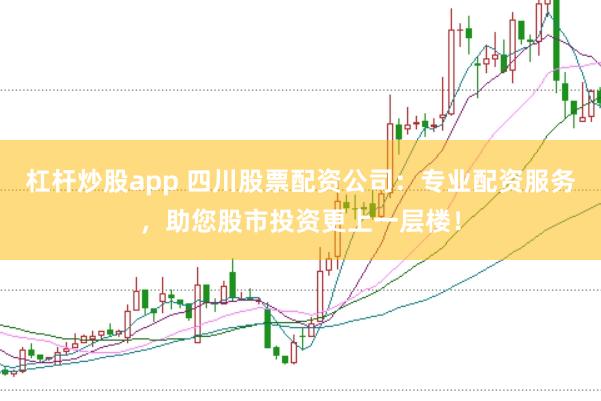 杠杆炒股app 四川股票配资公司：专业配资服务，助您股市投资更上一层楼！