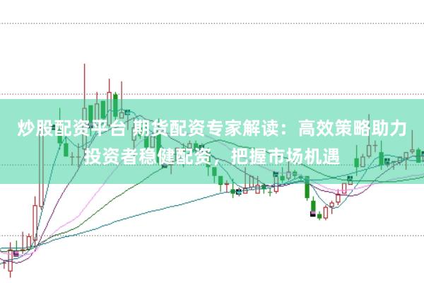 炒股配资平台 期货配资专家解读：高效策略助力投资者稳健配资，把握市场机遇
