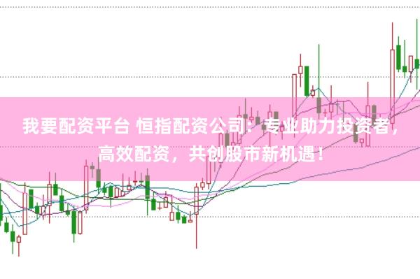 我要配资平台 恒指配资公司：专业助力投资者，高效配资，共创股市新机遇！