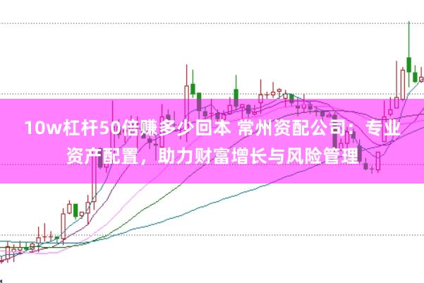 10w杠杆50倍赚多少回本 常州资配公司：专业资产配置，助力财富增长与风险管理