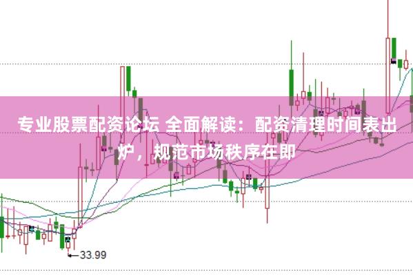 专业股票配资论坛 全面解读：配资清理时间表出炉，规范市场秩序在即