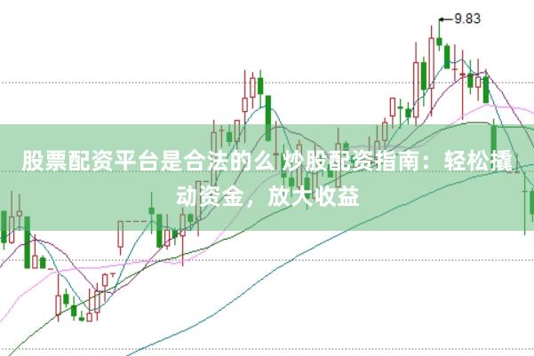 股票配资平台是合法的么 炒股配资指南：轻松撬动资金，放大收益