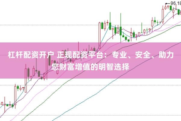 杠杆配资开户 正现配资平台：专业、安全、助力您财富增值的明智选择