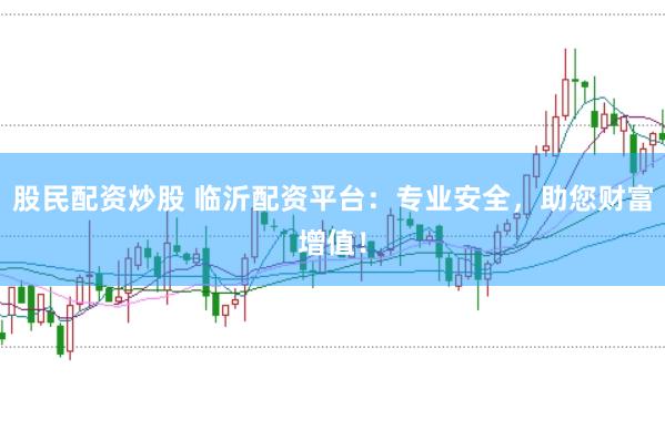 股民配资炒股 临沂配资平台：专业安全，助您财富增值！