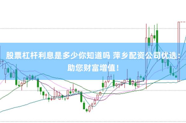股票杠杆利息是多少你知道吗 萍乡配资公司优选：助您财富增值！
