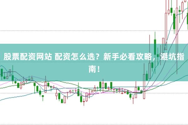 股票配资网站 配资怎么选？新手必看攻略，避坑指南！