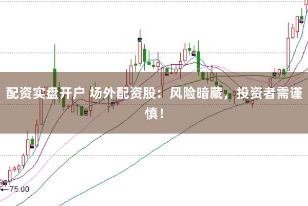 配资实盘开户 场外配资股：风险暗藏，投资者需谨慎！
