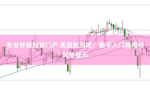 专业炒股配资门户 美股配资吧：新手入门指南与风险提示