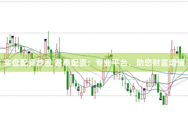 实盘配资炒股 君泰配资：专业平台，助您财富增值