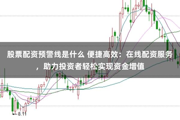 股票配资预警线是什么 便捷高效：在线配资服务，助力投资者轻松实现资金增值