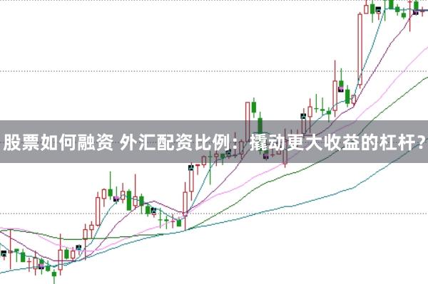 股票如何融资 外汇配资比例：撬动更大收益的杠杆？