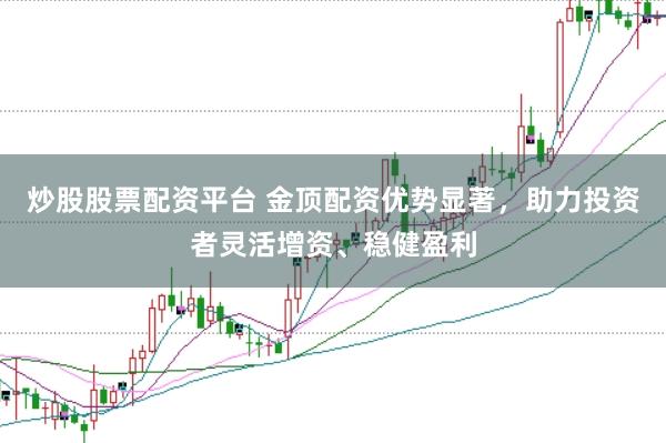 炒股股票配资平台 金顶配资优势显著，助力投资者灵活增资、稳健盈利