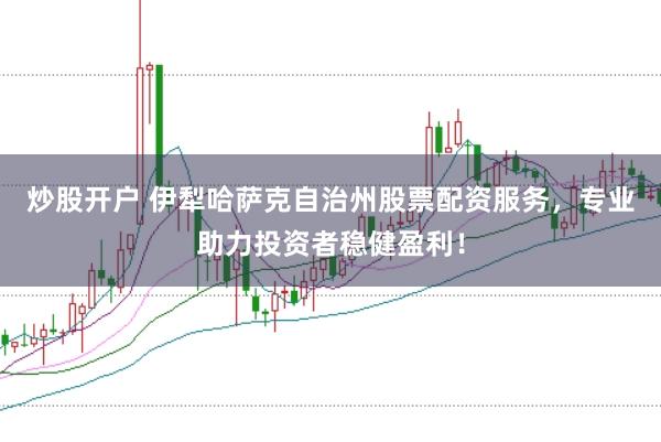炒股开户 伊犁哈萨克自治州股票配资服务，专业助力投资者稳健盈利！
