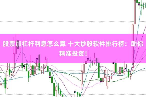 股票加杠杆利息怎么算 十大炒股软件排行榜：助你精准投资！