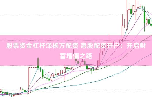 股票资金杠杆泽杨方配资 港股配资开户：开启财富增值之路