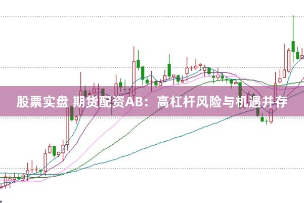 股票实盘 期货配资AB：高杠杆风险与机遇并存