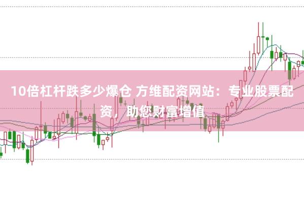 10倍杠杆跌多少爆仓 方维配资网站：专业股票配资，助您财富增值