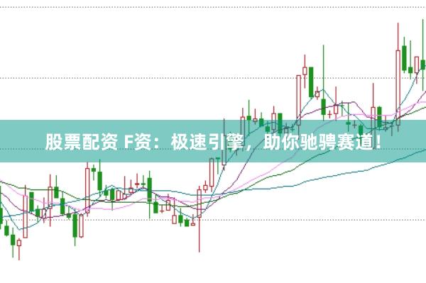 股票配资 F资：极速引擎，助你驰骋赛道！