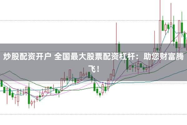 炒股配资开户 全国最大股票配资杠杆：助您财富腾飞！