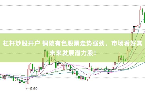 杠杆炒股开户 铜陵有色股票走势强劲，市场看好其未来发展潜力股！