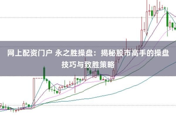 网上配资门户 永之胜操盘：揭秘股市高手的操盘技巧与致胜策略