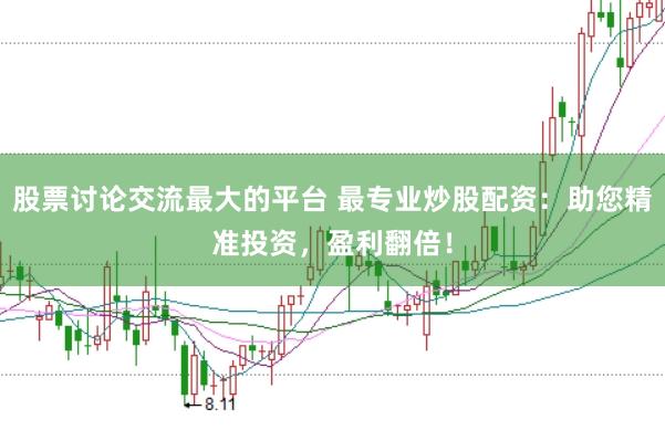 股票讨论交流最大的平台 最专业炒股配资：助您精准投资，盈利翻倍！