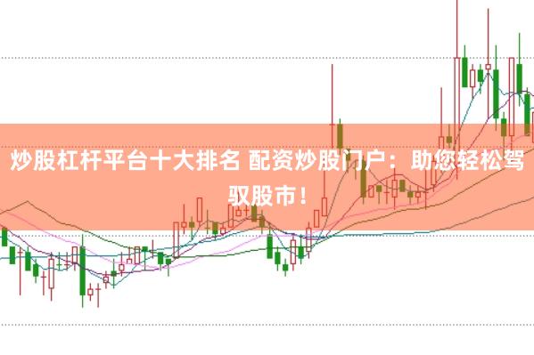 炒股杠杆平台十大排名 配资炒股门户：助您轻松驾驭股市！