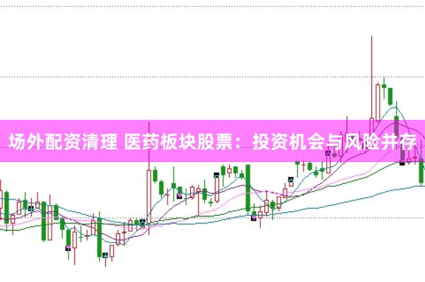 场外配资清理 医药板块股票：投资机会与风险并存