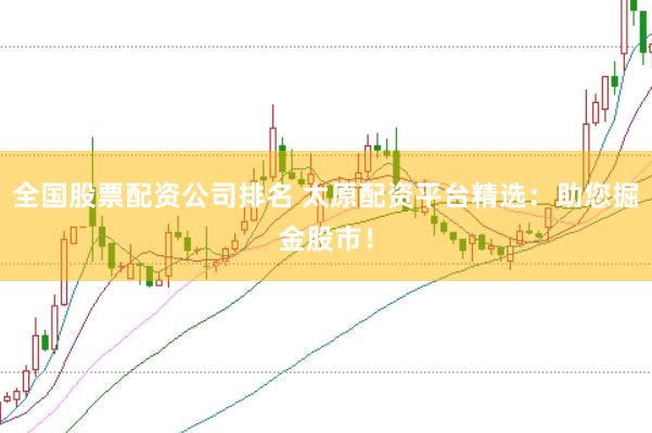 全国股票配资公司排名 太原配资平台精选：助您掘金股市！