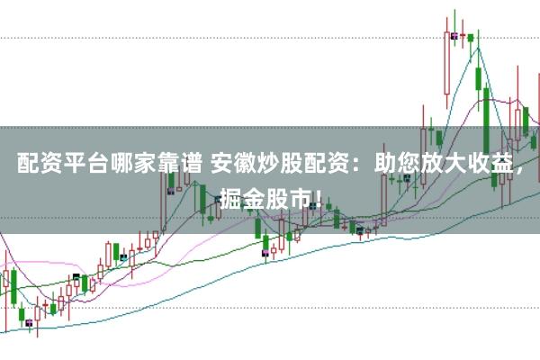 配资平台哪家靠谱 安徽炒股配资：助您放大收益，掘金股市！