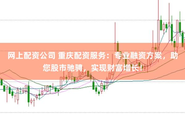 网上配资公司 重庆配资服务：专业融资方案，助您股市驰骋，实现财富增长！