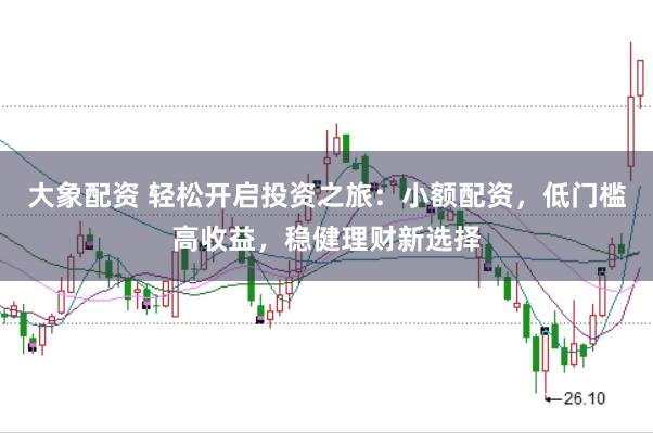 大象配资 轻松开启投资之旅：小额配资，低门槛高收益，稳健理财新选择