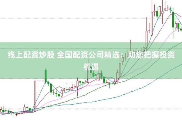 线上配资炒股 全国配资公司精选：助您把握投资机遇