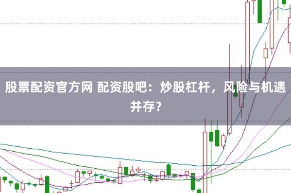 股票配资官方网 配资股吧：炒股杠杆，风险与机遇并存？