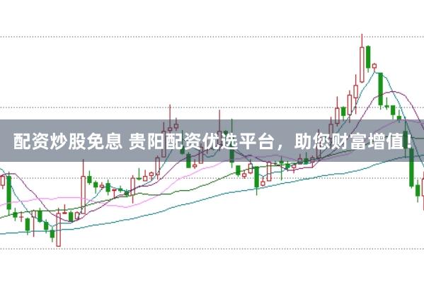 配资炒股免息 贵阳配资优选平台，助您财富增值！