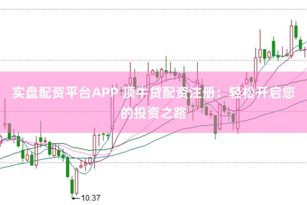 实盘配资平台APP 顶牛贷配资注册：轻松开启您的投资之路