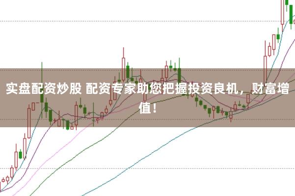 实盘配资炒股 配资专家助您把握投资良机，财富增值！