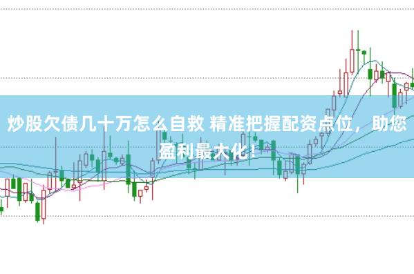 炒股欠债几十万怎么自救 精准把握配资点位，助您盈利最大化！