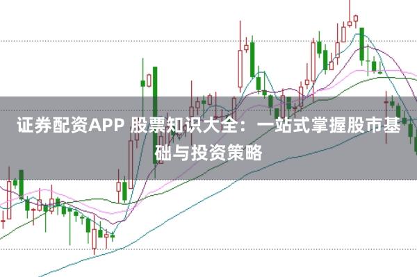 证券配资APP 股票知识大全：一站式掌握股市基础与投资策略
